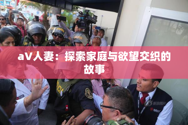 aV人妻：探索家庭与欲望交织的故事