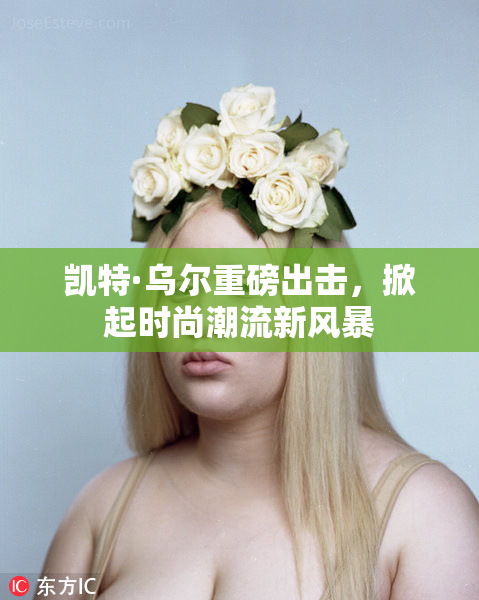 凯特·乌尔重磅出击，掀起时尚潮流新风暴