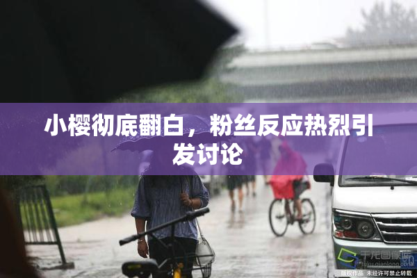 小樱彻底翻白，粉丝反应热烈引发讨论