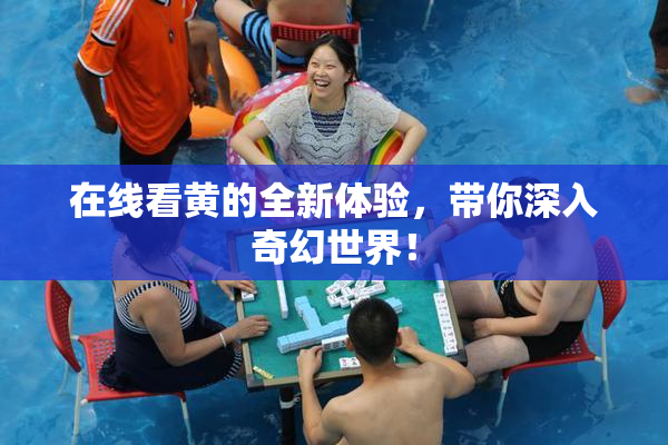 在线看黄的全新体验，带你深入奇幻世界！