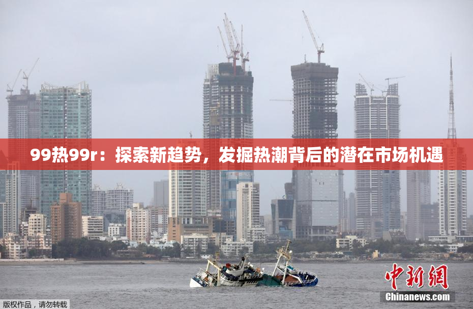99热99r：探索新趋势，发掘热潮背后的潜在市场机遇