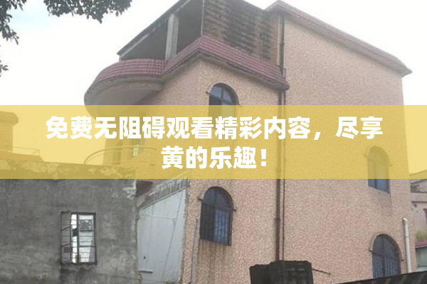 免费无阻碍观看精彩内容，尽享黄的乐趣！
