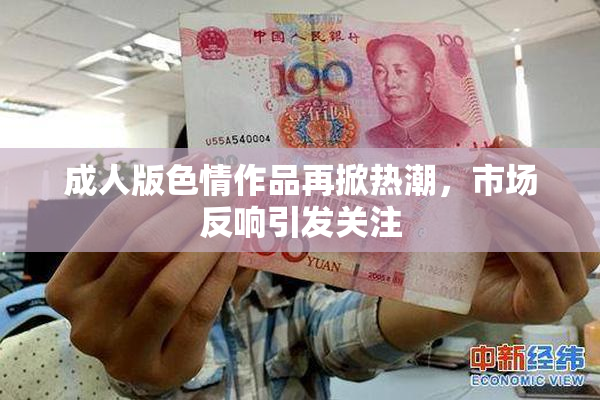 成人版色情作品再掀热潮，市场反响引发关注