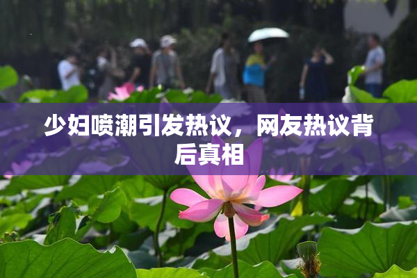 少妇喷潮引发热议，网友热议背后真相