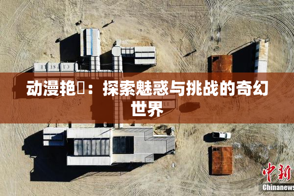 动漫艳鉧：探索魅惑与挑战的奇幻世界