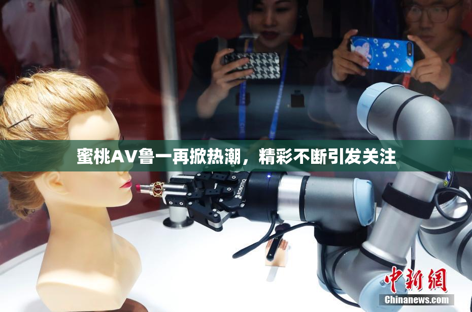 蜜桃AV鲁一再掀热潮，精彩不断引发关注