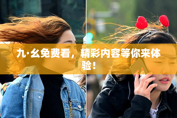 九·幺免费看，精彩内容等你来体验！