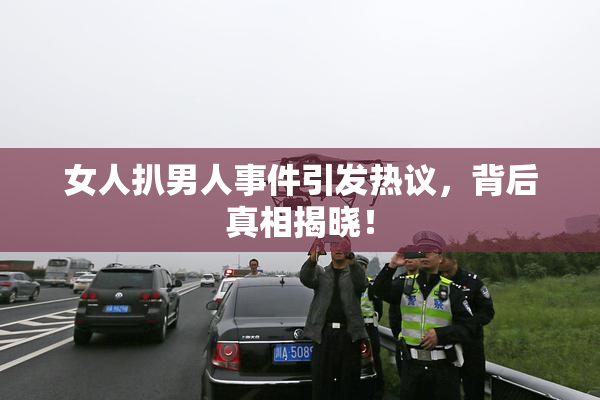女人扒男人事件引发热议，背后真相揭晓！