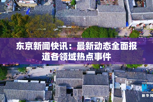 东京新闻快讯：最新动态全面报道各领域热点事件