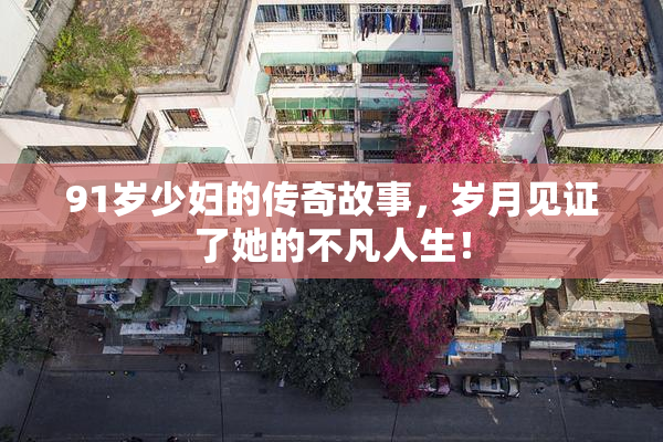 91岁少妇的传奇故事，岁月见证了她的不凡人生！