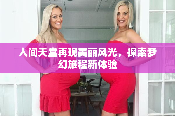 人间天堂再现美丽风光，探索梦幻旅程新体验