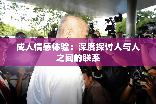 成人情感体验：深度探讨人与人之间的联系