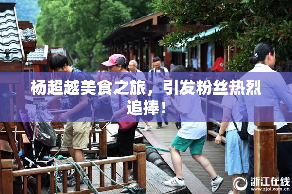 杨超越美食之旅，引发粉丝热烈追捧！