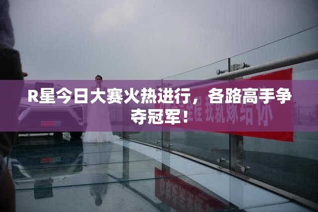 R星今日大赛火热进行，各路高手争夺冠军！
