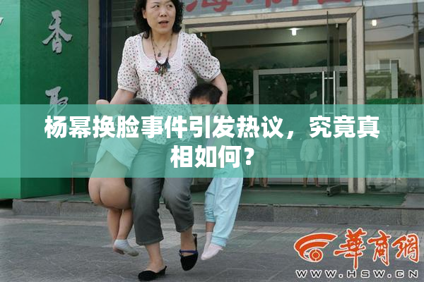 杨幂换脸事件引发热议，究竟真相如何？