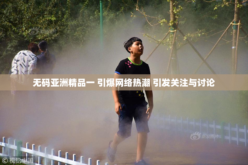 无码亚洲精品一 引爆网络热潮 引发关注与讨论