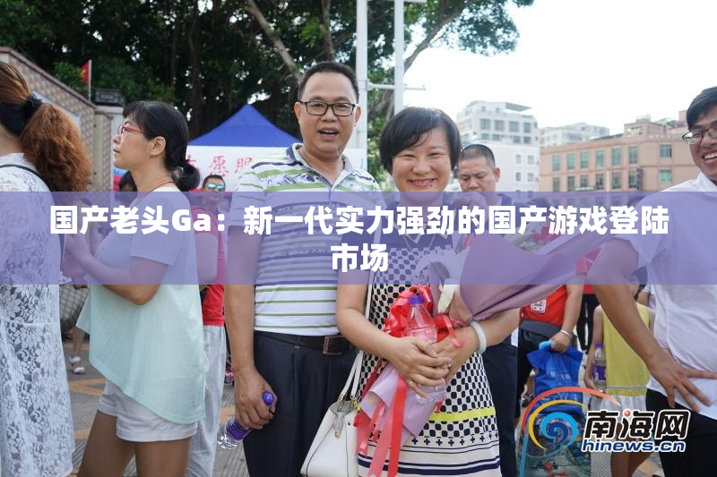 国产老头Ga：新一代实力强劲的国产游戏登陆市场