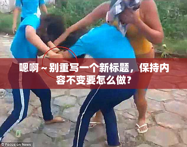 嗯啊～别重写一个新标题，保持内容不变要怎么做？