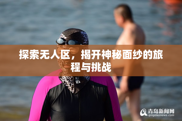 探索无人区，揭开神秘面纱的旅程与挑战