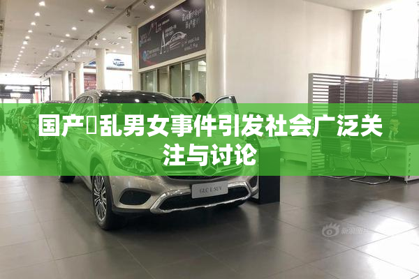 国产婬乱男女事件引发社会广泛关注与讨论