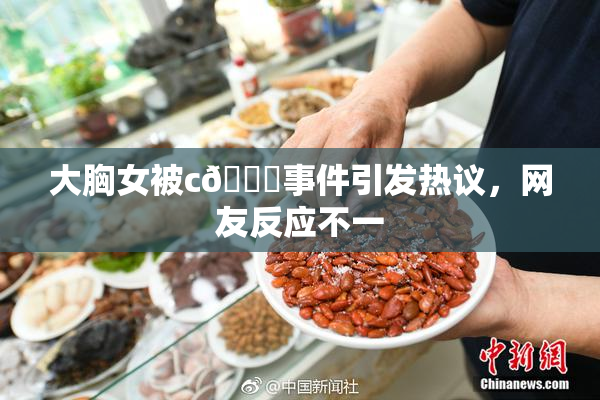 大胸女被c🔞事件引发热议，网友反应不一