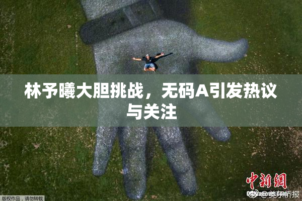 林予曦大胆挑战，无码A引发热议与关注