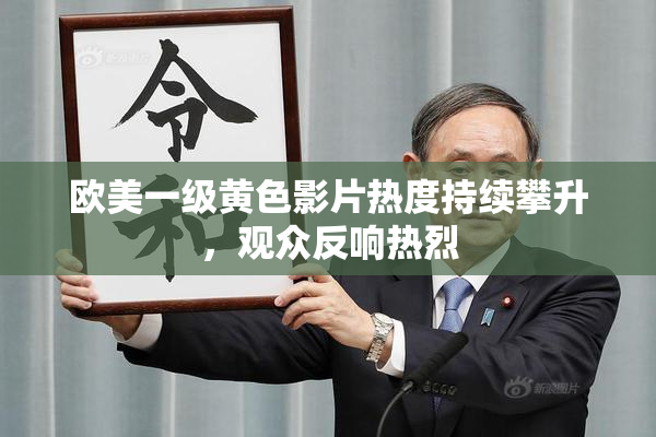 欧美一级黄色影片热度持续攀升，观众反响热烈
