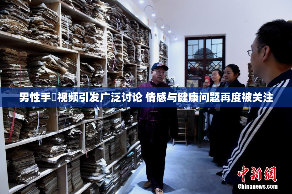 男性手婬视频引发广泛讨论 情感与健康问题再度被关注