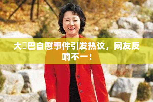 大鳮巴自慰事件引发热议，网友反响不一！