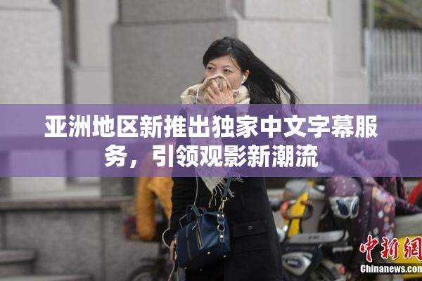 亚洲地区新推出独家中文字幕服务，引领观影新潮流