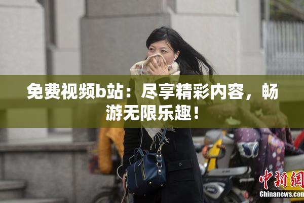 免费视频b站：尽享精彩内容，畅游无限乐趣！