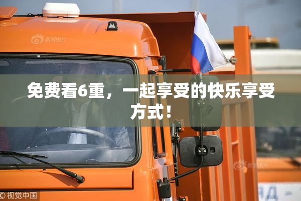 免费看6重，一起享受的快乐享受方式！