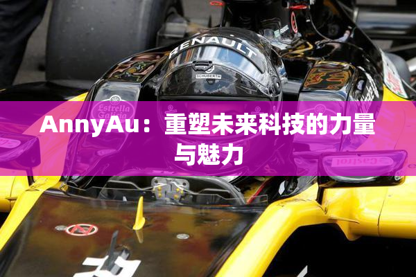 AnnyAu：重塑未来科技的力量与魅力