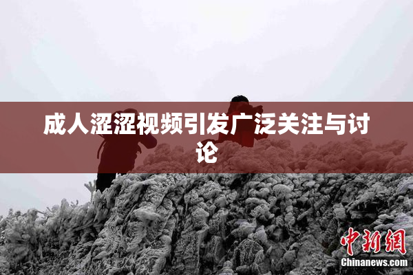 成人涩涩视频引发广泛关注与讨论