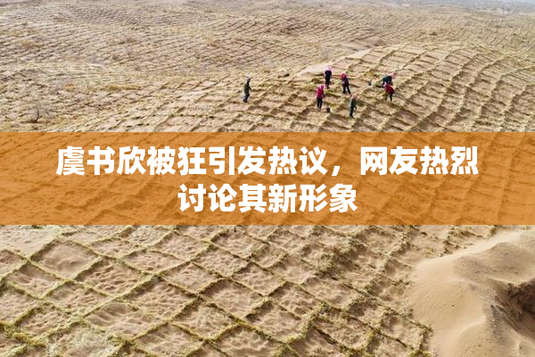 虞书欣被狂引发热议，网友热烈讨论其新形象