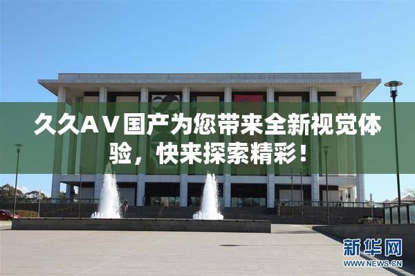 久久AⅤ国产为您带来全新视觉体验，快来探索精彩！