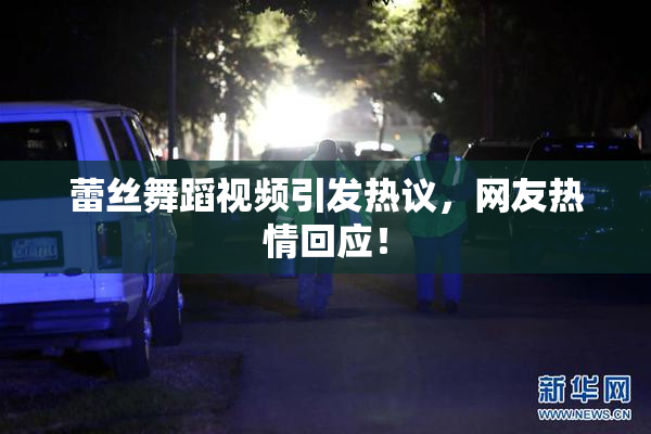 蕾丝舞蹈视频引发热议，网友热情回应！