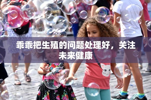 乖乖把生殖的问题处理好，关注未来健康