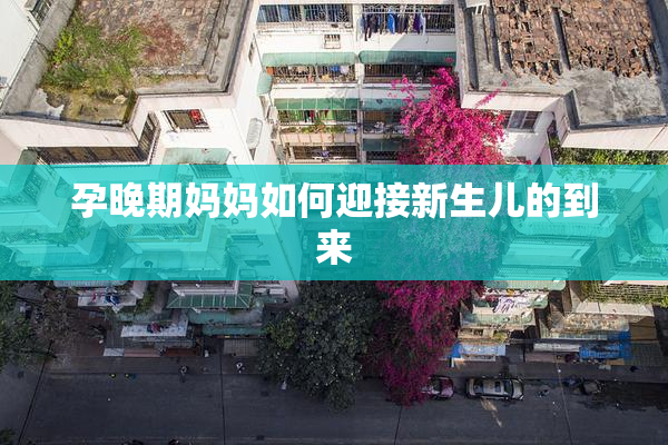 孕晚期妈妈如何迎接新生儿的到来