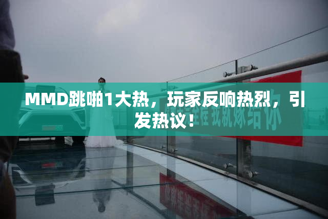 MMD跳啪1大热，玩家反响热烈，引发热议！