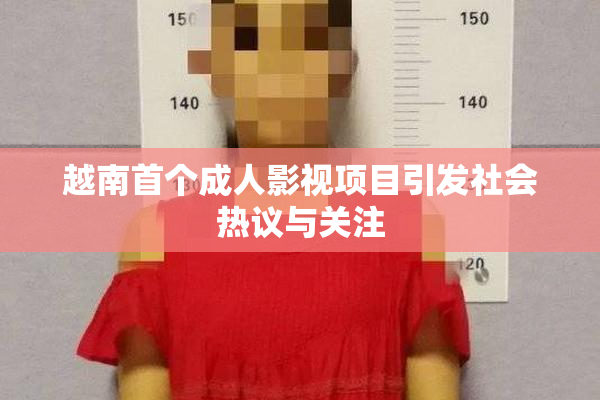 越南首个成人影视项目引发社会热议与关注