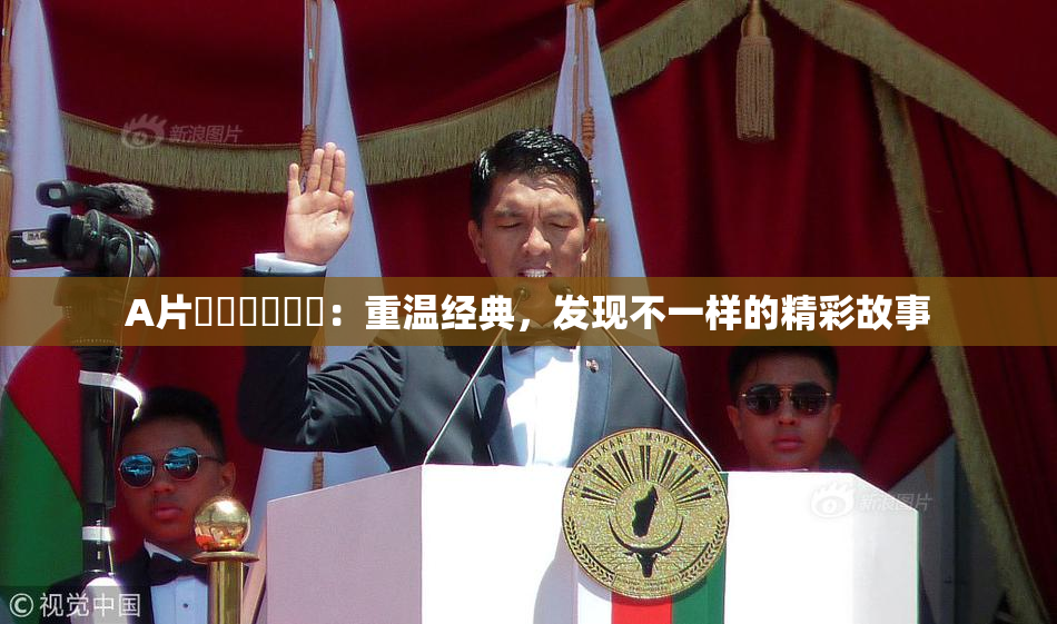 A片❌‌❌‌❌‌：重温经典，发现不一样的精彩故事