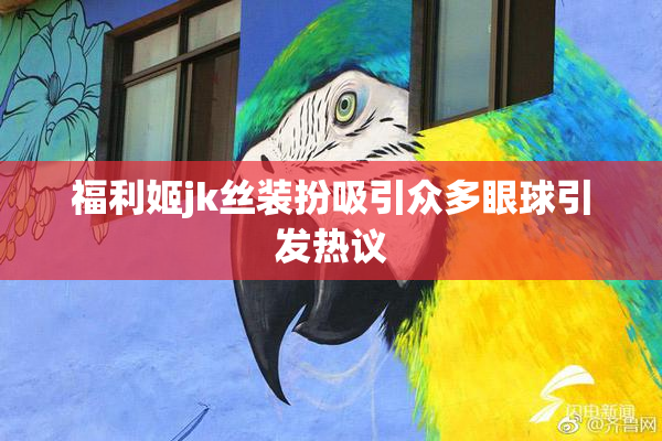 福利姬jk丝装扮吸引众多眼球引发热议