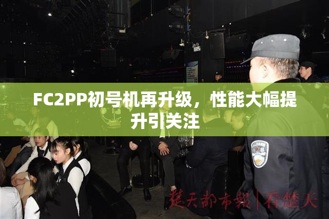 FC2PP初号机再升级，性能大幅提升引关注