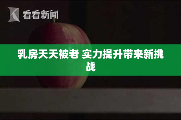 乳房天天被老 实力提升带来新挑战