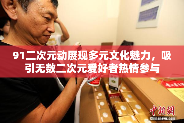 91二次元动展现多元文化魅力，吸引无数二次元爱好者热情参与