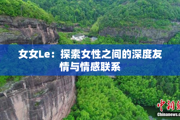 女女Le：探索女性之间的深度友情与情感联系