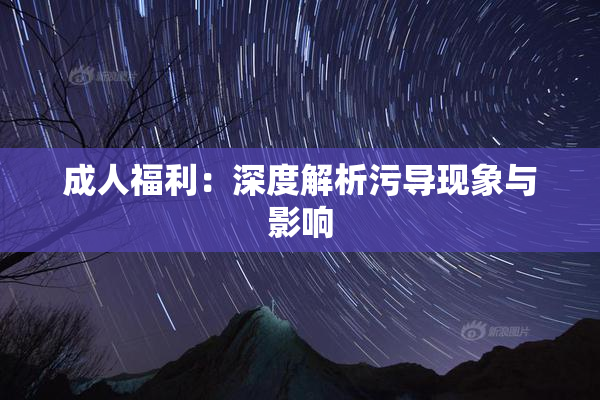 成人福利：深度解析污导现象与影响
