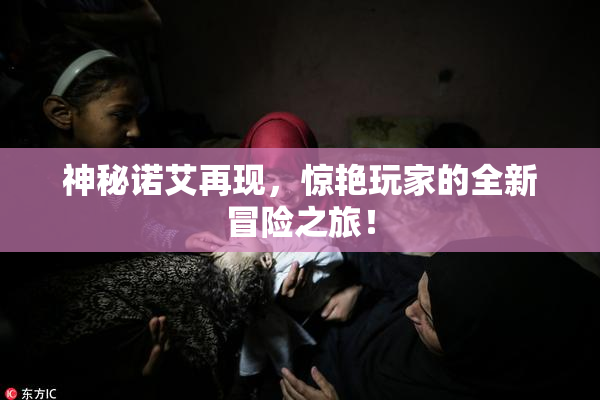神秘诺艾再现，惊艳玩家的全新冒险之旅！
