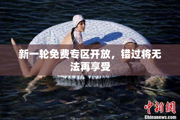 新一轮免费专区开放，错过将无法再享受